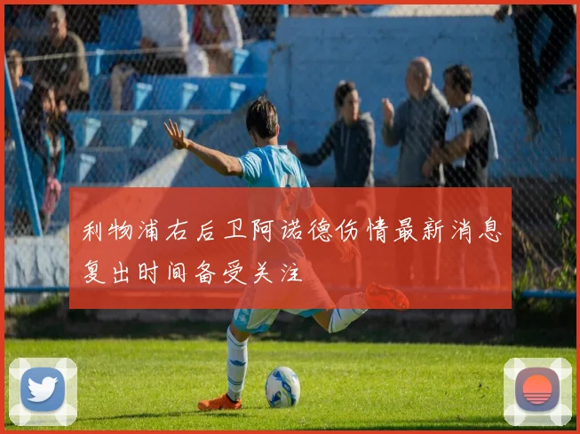 利物浦右后卫阿诺德伤情最新消息复出时间备受关注