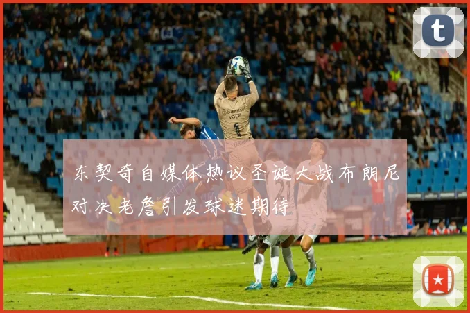 东契奇自媒体热议圣诞大战布朗尼对决老詹引发球迷期待