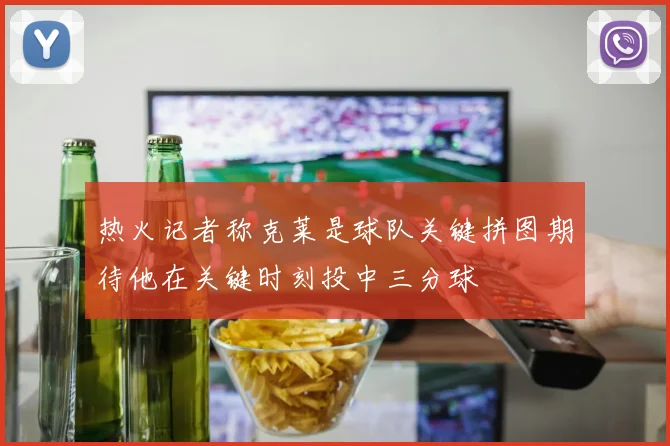 热火记者称克莱是球队关键拼图期待他在关键时刻投中三分球