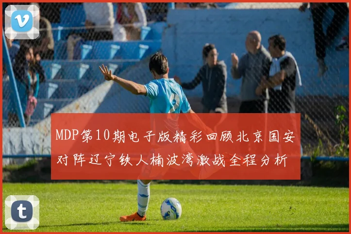 MDP第10期电子版精彩回顾北京国安对阵辽宁铁人楠波湾激战全程分析