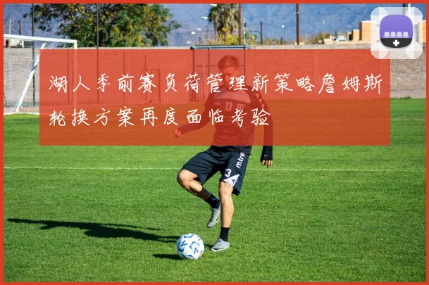 湖人季前赛负荷管理新策略詹姆斯轮换方案再度面临考验