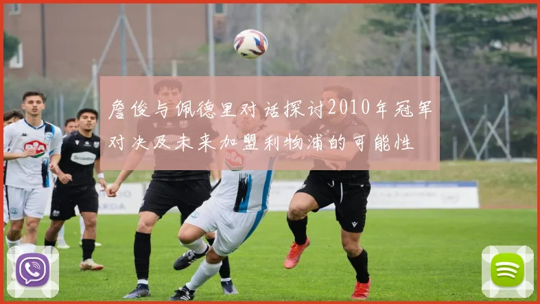 詹俊与佩德里对话探讨2010年冠军对决及未来加盟利物浦的可能性
